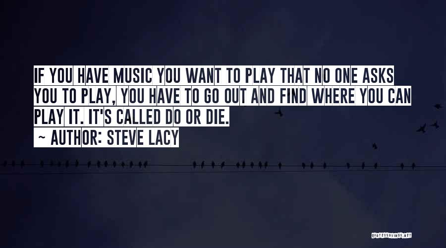 Steve Lacy Quotes: If You Have Music You Want To Play That No One Asks You To Play, You Have To Go Out