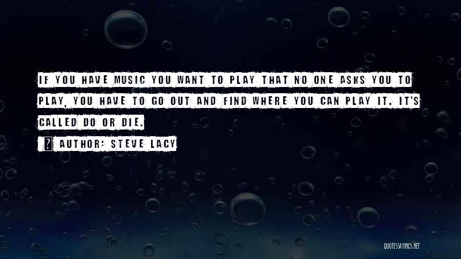 Steve Lacy Quotes: If You Have Music You Want To Play That No One Asks You To Play, You Have To Go Out