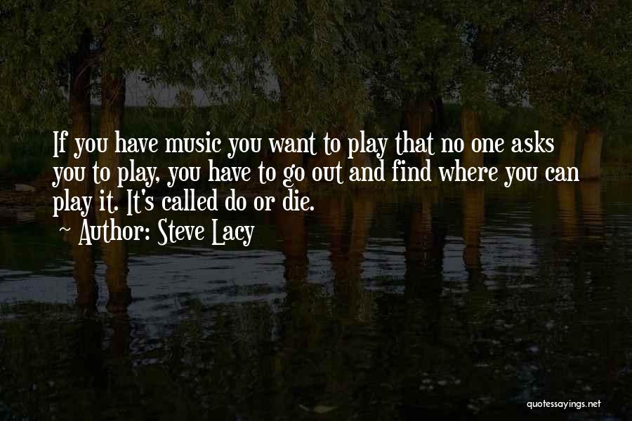 Steve Lacy Quotes: If You Have Music You Want To Play That No One Asks You To Play, You Have To Go Out
