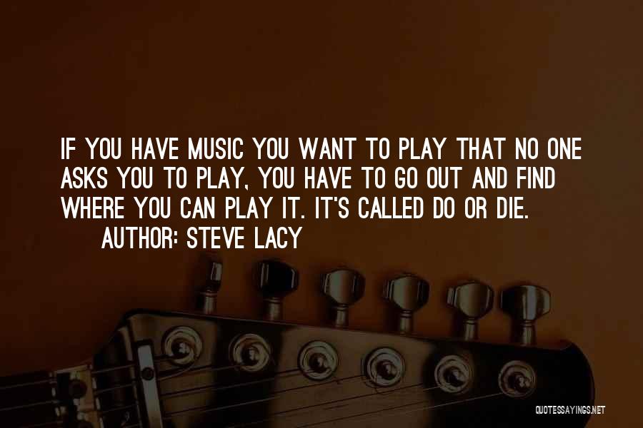 Steve Lacy Quotes: If You Have Music You Want To Play That No One Asks You To Play, You Have To Go Out
