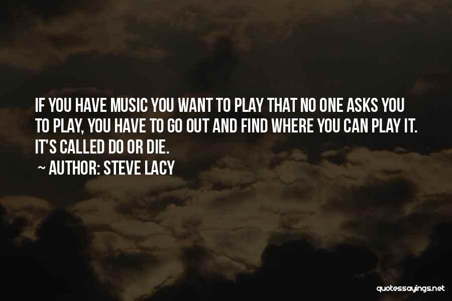 Steve Lacy Quotes: If You Have Music You Want To Play That No One Asks You To Play, You Have To Go Out