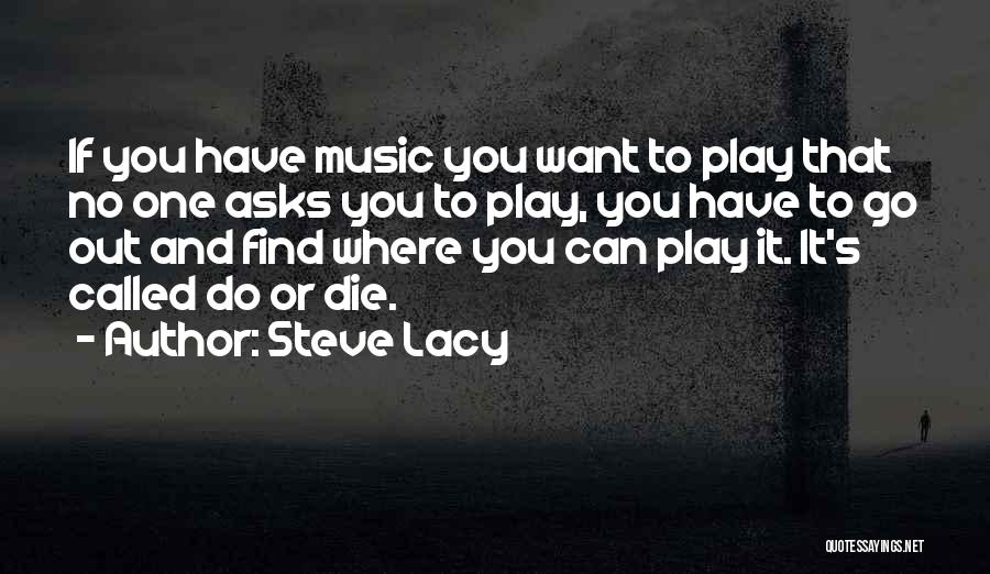 Steve Lacy Quotes: If You Have Music You Want To Play That No One Asks You To Play, You Have To Go Out
