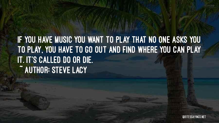 Steve Lacy Quotes: If You Have Music You Want To Play That No One Asks You To Play, You Have To Go Out