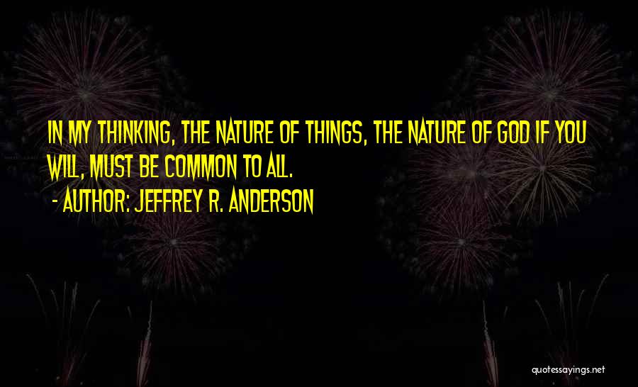 Jeffrey R. Anderson Quotes: In My Thinking, The Nature Of Things, The Nature Of God If You Will, Must Be Common To All.