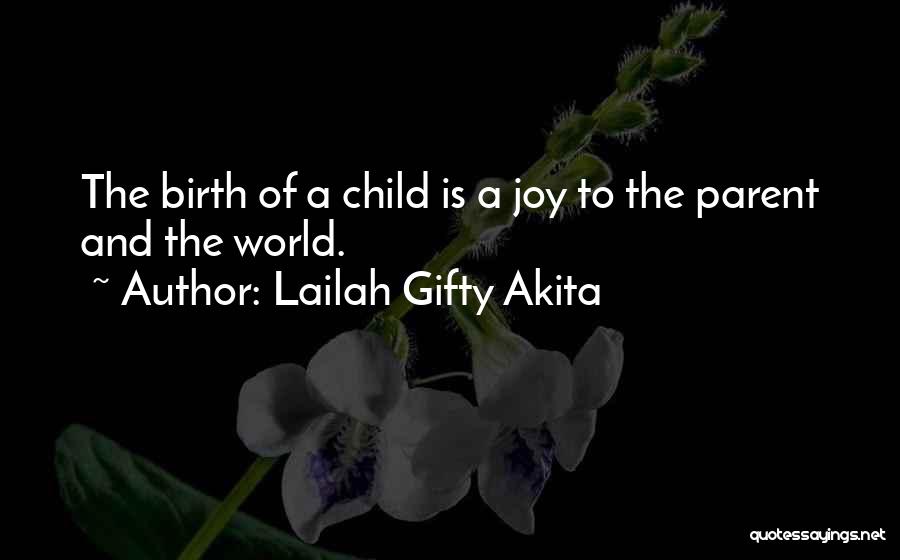 Lailah Gifty Akita Quotes: The Birth Of A Child Is A Joy To The Parent And The World.