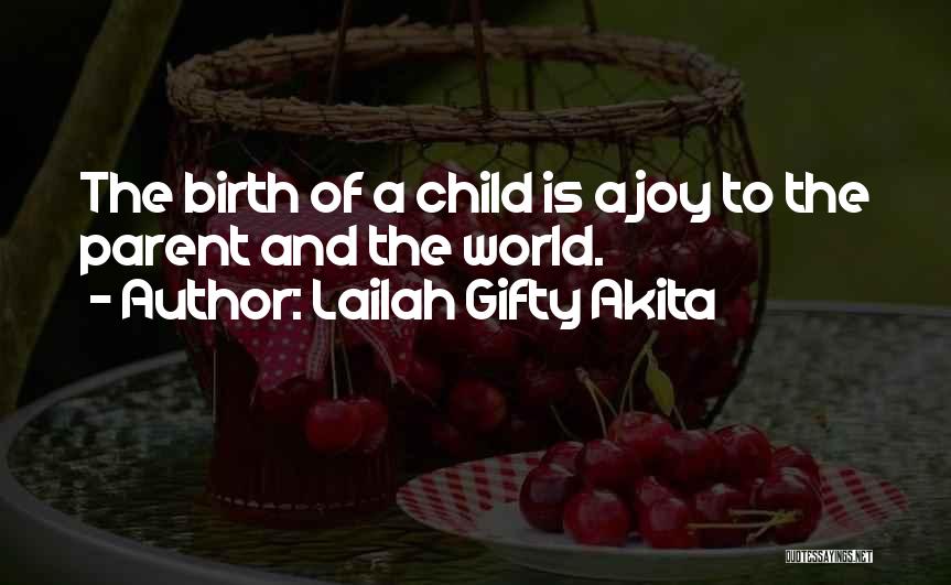 Lailah Gifty Akita Quotes: The Birth Of A Child Is A Joy To The Parent And The World.