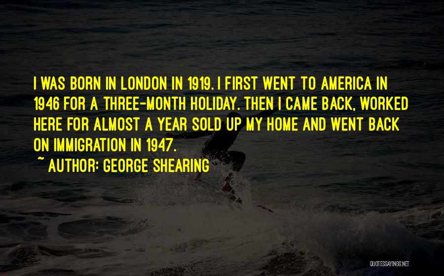 George Shearing Quotes: I Was Born In London In 1919. I First Went To America In 1946 For A Three-month Holiday. Then I