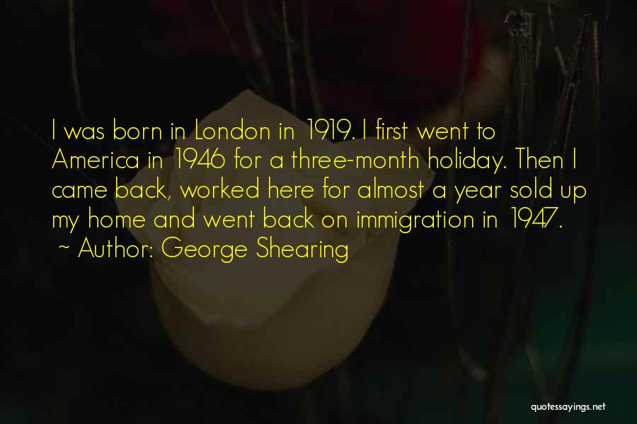 George Shearing Quotes: I Was Born In London In 1919. I First Went To America In 1946 For A Three-month Holiday. Then I