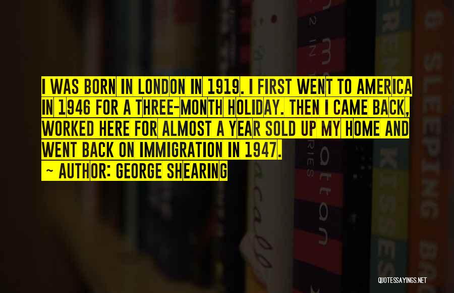 George Shearing Quotes: I Was Born In London In 1919. I First Went To America In 1946 For A Three-month Holiday. Then I