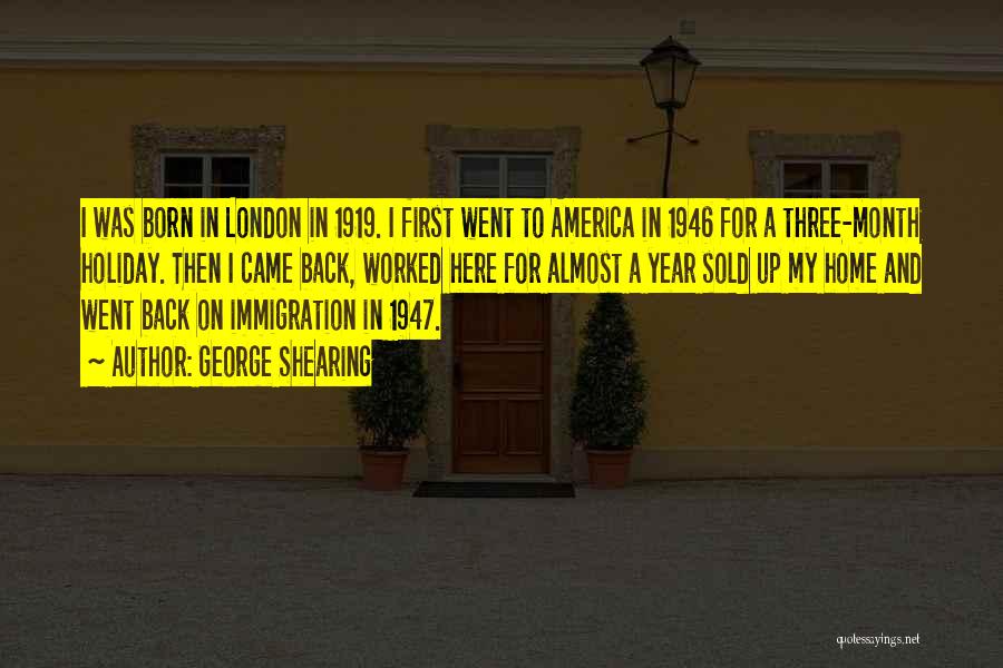 George Shearing Quotes: I Was Born In London In 1919. I First Went To America In 1946 For A Three-month Holiday. Then I