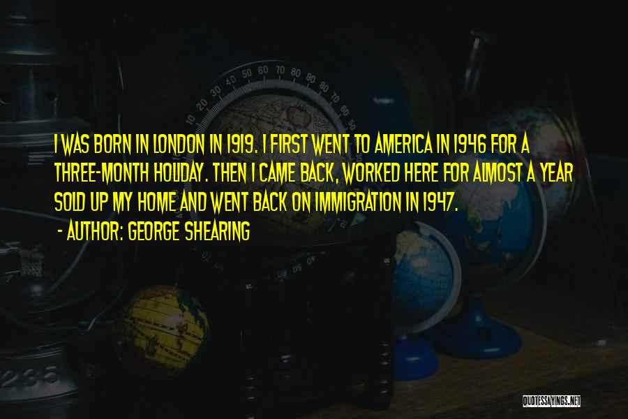 George Shearing Quotes: I Was Born In London In 1919. I First Went To America In 1946 For A Three-month Holiday. Then I