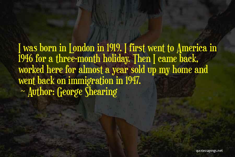 George Shearing Quotes: I Was Born In London In 1919. I First Went To America In 1946 For A Three-month Holiday. Then I