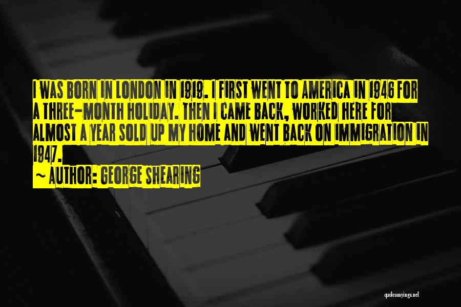 George Shearing Quotes: I Was Born In London In 1919. I First Went To America In 1946 For A Three-month Holiday. Then I