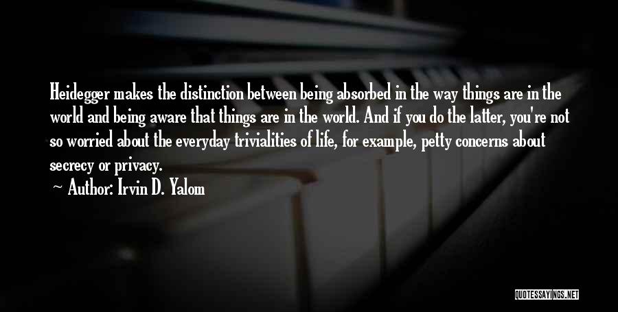 Irvin D. Yalom Quotes: Heidegger Makes The Distinction Between Being Absorbed In The Way Things Are In The World And Being Aware That Things