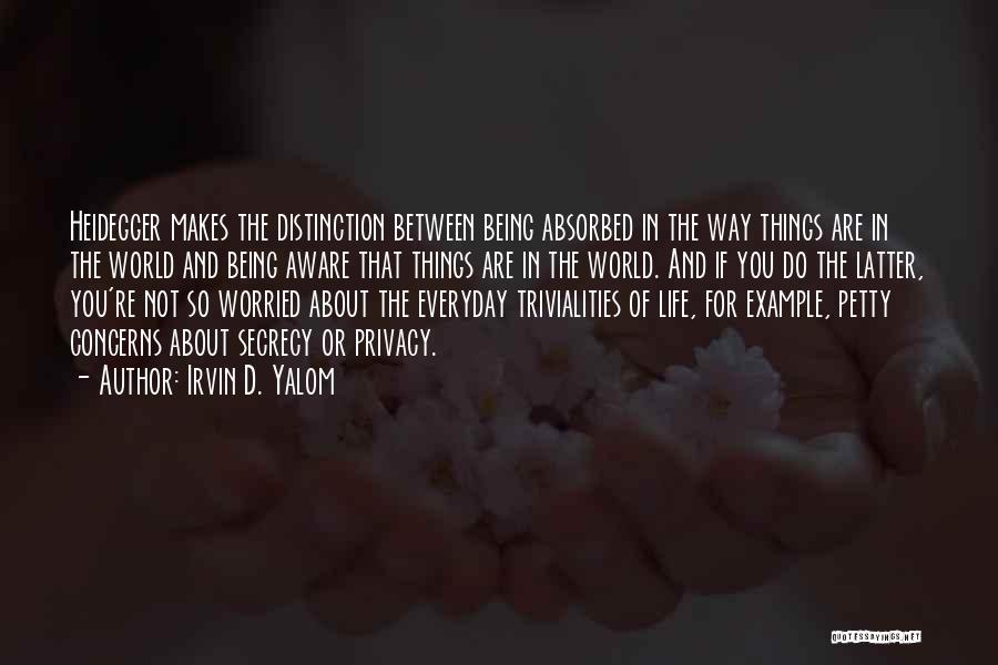 Irvin D. Yalom Quotes: Heidegger Makes The Distinction Between Being Absorbed In The Way Things Are In The World And Being Aware That Things