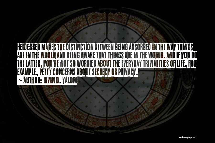 Irvin D. Yalom Quotes: Heidegger Makes The Distinction Between Being Absorbed In The Way Things Are In The World And Being Aware That Things