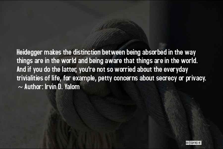 Irvin D. Yalom Quotes: Heidegger Makes The Distinction Between Being Absorbed In The Way Things Are In The World And Being Aware That Things