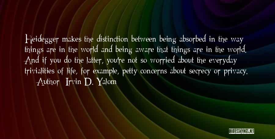 Irvin D. Yalom Quotes: Heidegger Makes The Distinction Between Being Absorbed In The Way Things Are In The World And Being Aware That Things