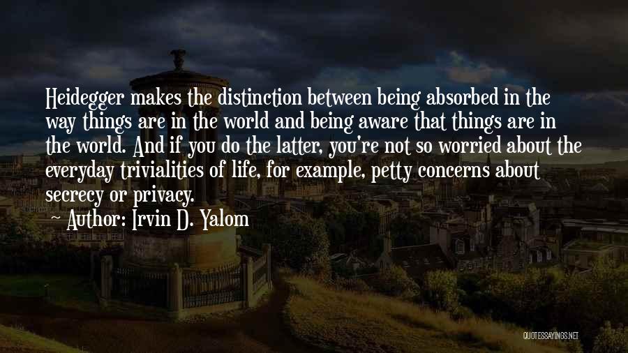 Irvin D. Yalom Quotes: Heidegger Makes The Distinction Between Being Absorbed In The Way Things Are In The World And Being Aware That Things