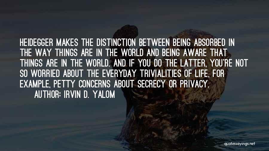 Irvin D. Yalom Quotes: Heidegger Makes The Distinction Between Being Absorbed In The Way Things Are In The World And Being Aware That Things