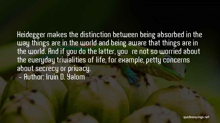 Irvin D. Yalom Quotes: Heidegger Makes The Distinction Between Being Absorbed In The Way Things Are In The World And Being Aware That Things