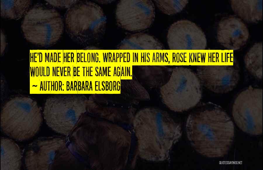 Barbara Elsborg Quotes: He'd Made Her Belong. Wrapped In His Arms, Rose Knew Her Life Would Never Be The Same Again.
