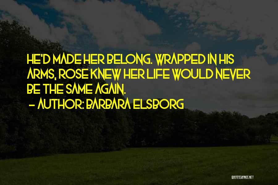 Barbara Elsborg Quotes: He'd Made Her Belong. Wrapped In His Arms, Rose Knew Her Life Would Never Be The Same Again.