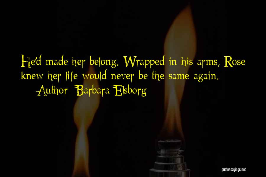 Barbara Elsborg Quotes: He'd Made Her Belong. Wrapped In His Arms, Rose Knew Her Life Would Never Be The Same Again.