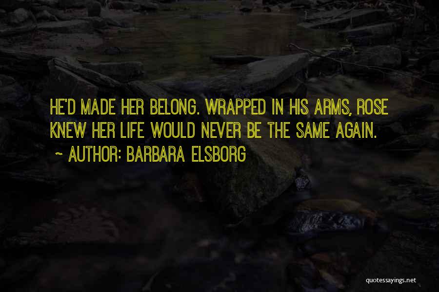 Barbara Elsborg Quotes: He'd Made Her Belong. Wrapped In His Arms, Rose Knew Her Life Would Never Be The Same Again.
