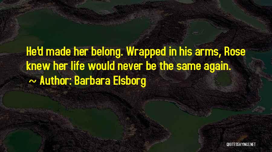 Barbara Elsborg Quotes: He'd Made Her Belong. Wrapped In His Arms, Rose Knew Her Life Would Never Be The Same Again.