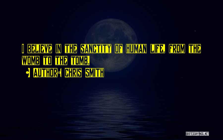 Chris Smith Quotes: I Believe In The Sanctity Of Human Life, From The Womb To The Tomb.