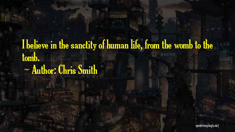 Chris Smith Quotes: I Believe In The Sanctity Of Human Life, From The Womb To The Tomb.