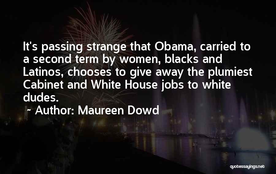 Maureen Dowd Quotes: It's Passing Strange That Obama, Carried To A Second Term By Women, Blacks And Latinos, Chooses To Give Away The