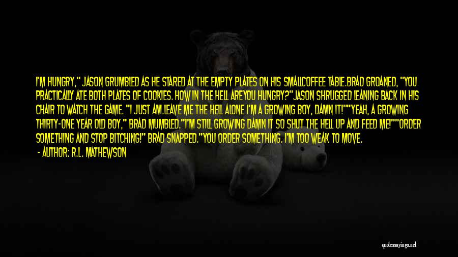 R.L. Mathewson Quotes: I'm Hungry, Jason Grumbled As He Stared At The Empty Plates On His Smallcoffee Table.brad Groaned, You Practically Ate Both