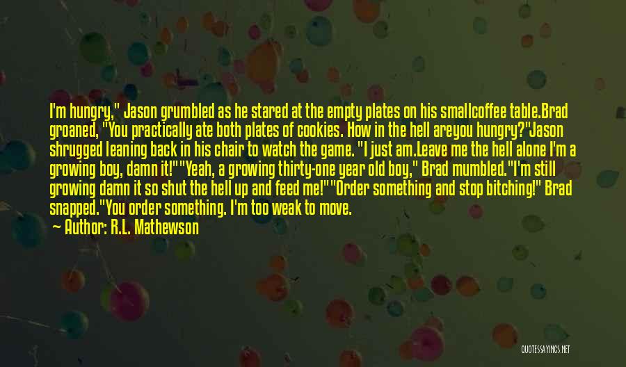 R.L. Mathewson Quotes: I'm Hungry, Jason Grumbled As He Stared At The Empty Plates On His Smallcoffee Table.brad Groaned, You Practically Ate Both