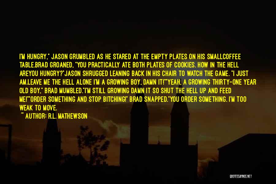 R.L. Mathewson Quotes: I'm Hungry, Jason Grumbled As He Stared At The Empty Plates On His Smallcoffee Table.brad Groaned, You Practically Ate Both