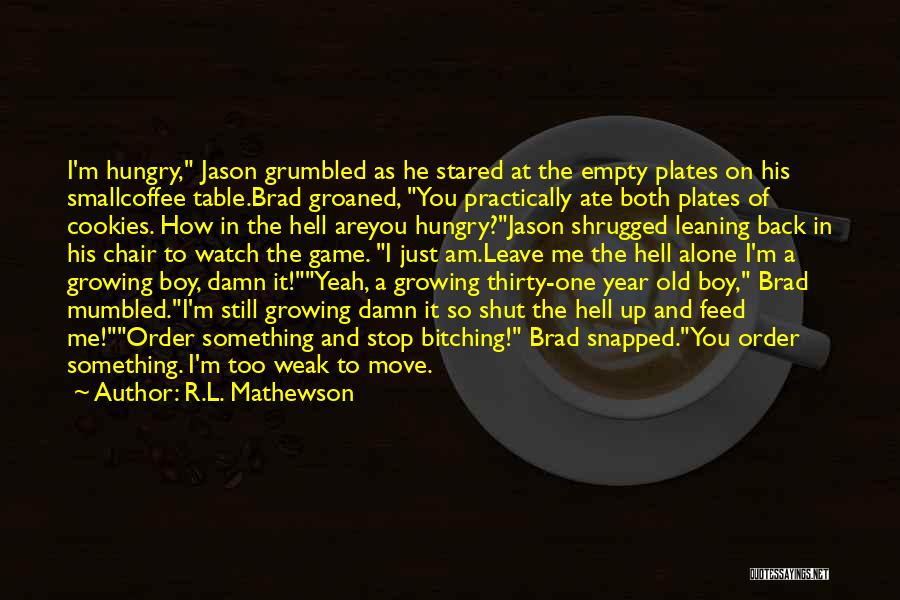 R.L. Mathewson Quotes: I'm Hungry, Jason Grumbled As He Stared At The Empty Plates On His Smallcoffee Table.brad Groaned, You Practically Ate Both