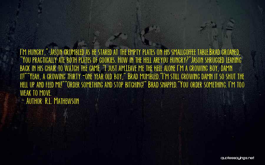 R.L. Mathewson Quotes: I'm Hungry, Jason Grumbled As He Stared At The Empty Plates On His Smallcoffee Table.brad Groaned, You Practically Ate Both