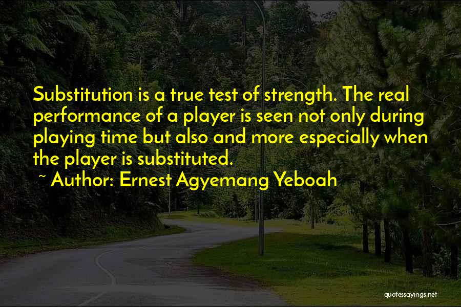 Ernest Agyemang Yeboah Quotes: Substitution Is A True Test Of Strength. The Real Performance Of A Player Is Seen Not Only During Playing Time