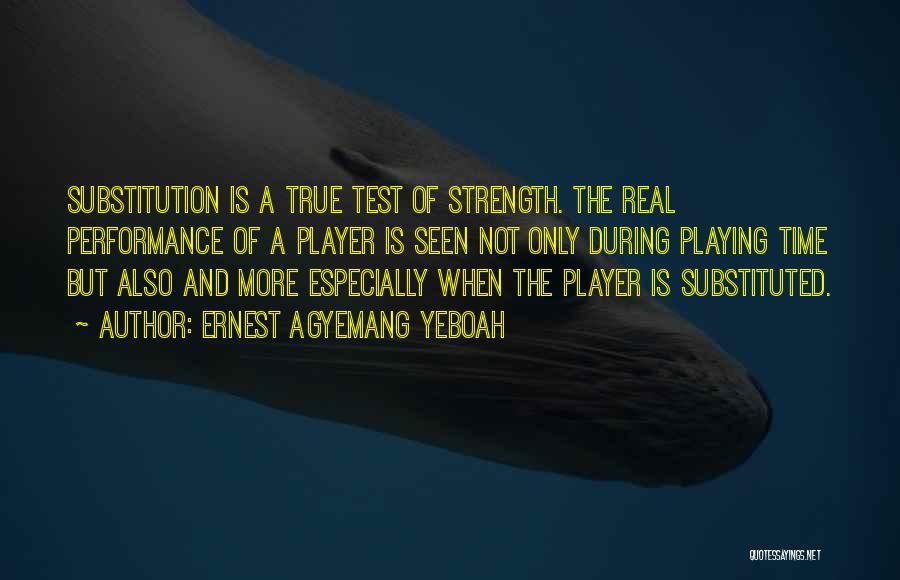 Ernest Agyemang Yeboah Quotes: Substitution Is A True Test Of Strength. The Real Performance Of A Player Is Seen Not Only During Playing Time