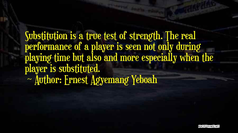 Ernest Agyemang Yeboah Quotes: Substitution Is A True Test Of Strength. The Real Performance Of A Player Is Seen Not Only During Playing Time