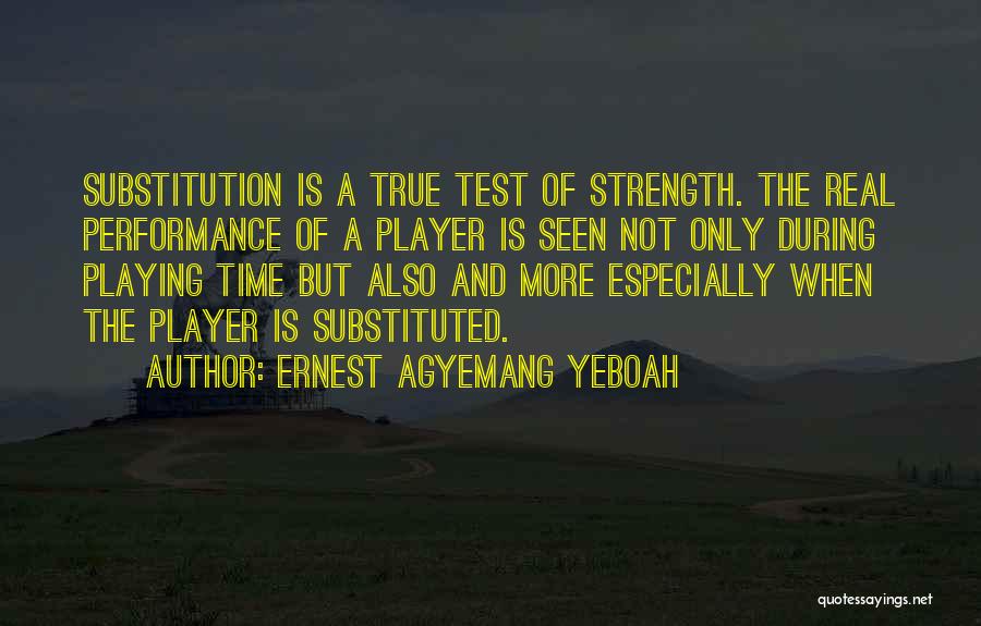 Ernest Agyemang Yeboah Quotes: Substitution Is A True Test Of Strength. The Real Performance Of A Player Is Seen Not Only During Playing Time