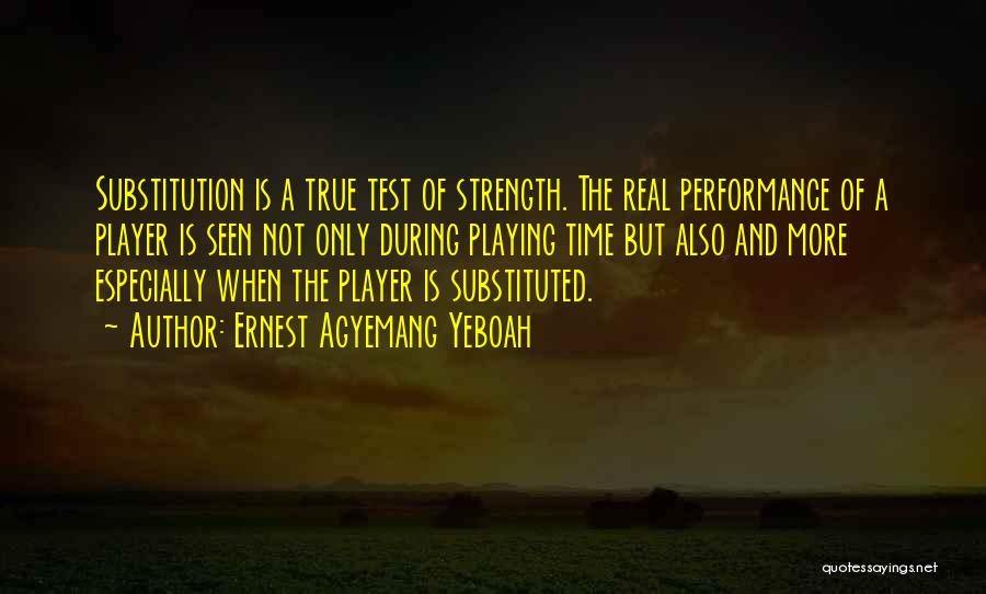 Ernest Agyemang Yeboah Quotes: Substitution Is A True Test Of Strength. The Real Performance Of A Player Is Seen Not Only During Playing Time