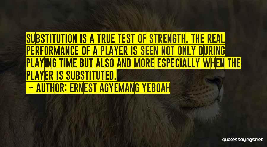 Ernest Agyemang Yeboah Quotes: Substitution Is A True Test Of Strength. The Real Performance Of A Player Is Seen Not Only During Playing Time