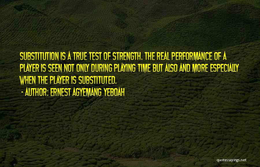 Ernest Agyemang Yeboah Quotes: Substitution Is A True Test Of Strength. The Real Performance Of A Player Is Seen Not Only During Playing Time