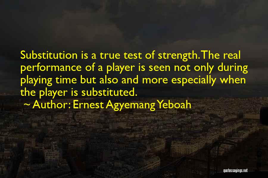 Ernest Agyemang Yeboah Quotes: Substitution Is A True Test Of Strength. The Real Performance Of A Player Is Seen Not Only During Playing Time