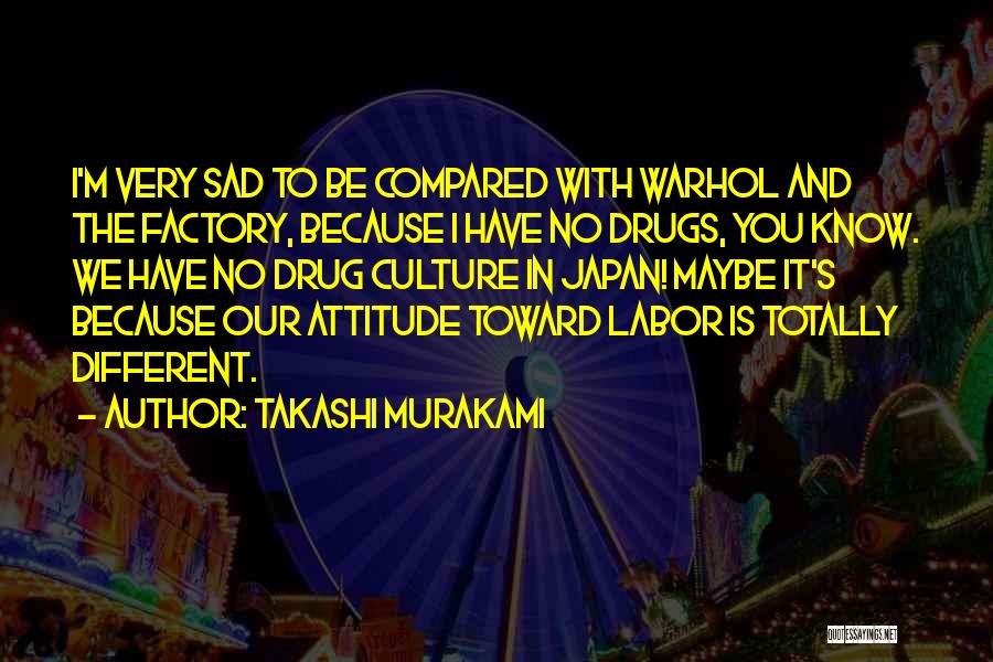 Takashi Murakami Quotes: I'm Very Sad To Be Compared With Warhol And The Factory, Because I Have No Drugs, You Know. We Have