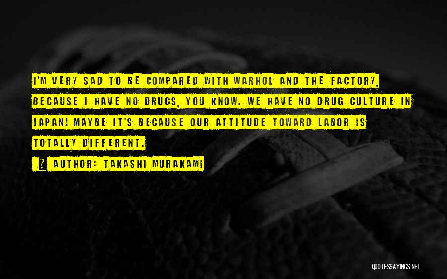 Takashi Murakami Quotes: I'm Very Sad To Be Compared With Warhol And The Factory, Because I Have No Drugs, You Know. We Have