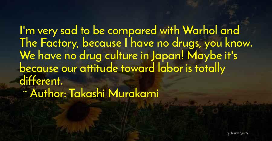 Takashi Murakami Quotes: I'm Very Sad To Be Compared With Warhol And The Factory, Because I Have No Drugs, You Know. We Have