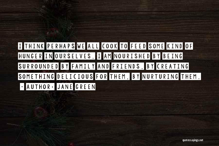 Jane Green Quotes: I Think Perhaps We All Cook To Feed Some Kind Of Hunger In Ourselves. I Am Nourished By Being Surrounded